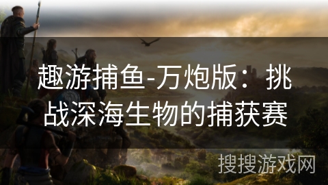 趣游捕鱼-万炮版：挑战深海生物的捕获赛
