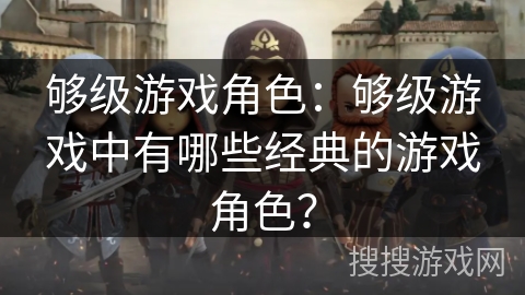 够级游戏角色：够级游戏中有哪些经典的游戏角色？