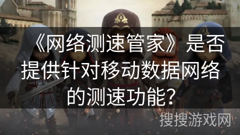 《网络测速管家》是否提供针对移动数据网络的测速功能？