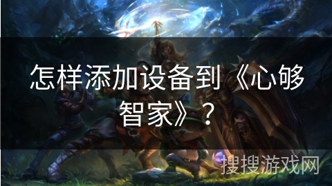 怎样添加设备到《心够智家》？