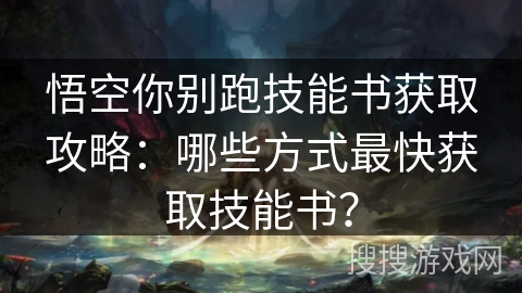 悟空你别跑技能书获取攻略：哪些方式最快获取技能书？