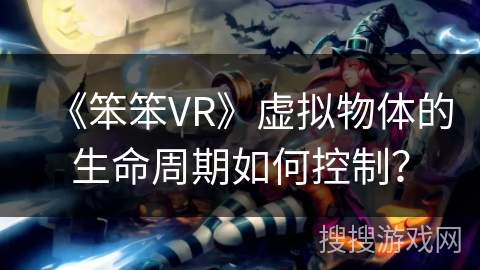 《笨笨VR》虚拟物体的生命周期如何控制？