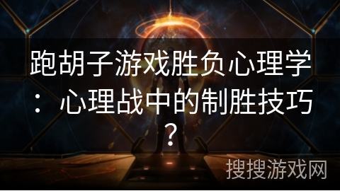 跑胡子游戏胜负心理学：心理战中的制胜技巧？