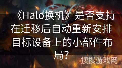 《Halo换机》是否支持在迁移后自动重新安排目标设备上的小部件布局？