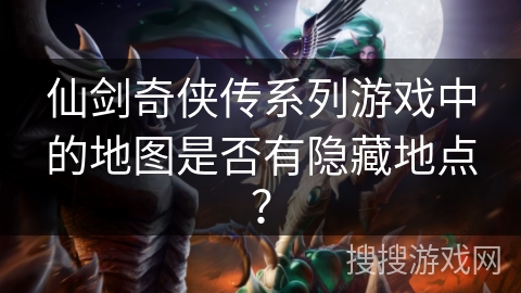 仙剑奇侠传系列游戏中的地图是否有隐藏地点？