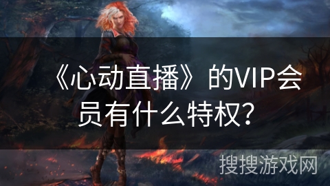 《心动直播》的VIP会员有什么特权？