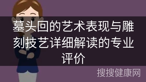 墓头回的艺术表现与雕刻技艺详细解读的专业评价