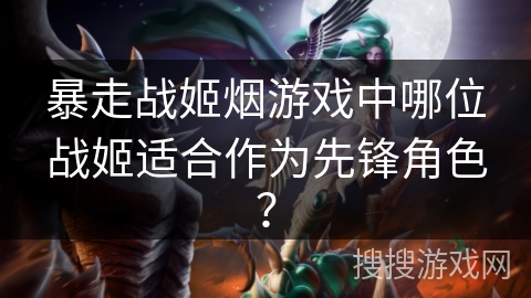 暴走战姬烟游戏中哪位战姬适合作为先锋角色？