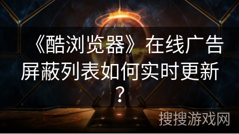 《酷浏览器》在线广告屏蔽列表如何实时更新？