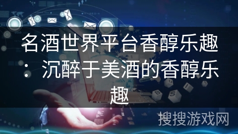 名酒世界平台香醇乐趣：沉醉于美酒的香醇乐趣