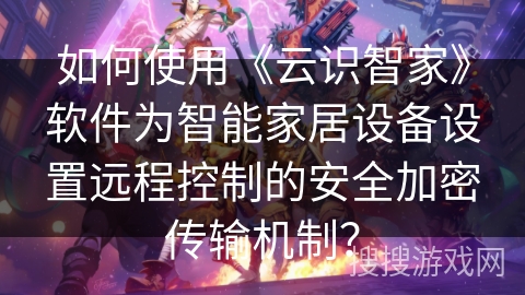 如何使用《云识智家》软件为智能家居设备设置远程控制的安全加密传输机制？
