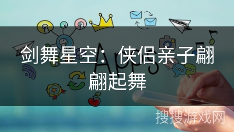 剑舞星空：侠侣亲子翩翩起舞