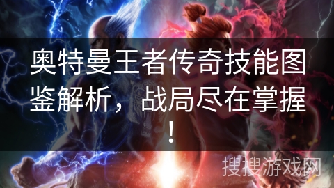 奥特曼王者传奇技能图鉴解析，战局尽在掌握！