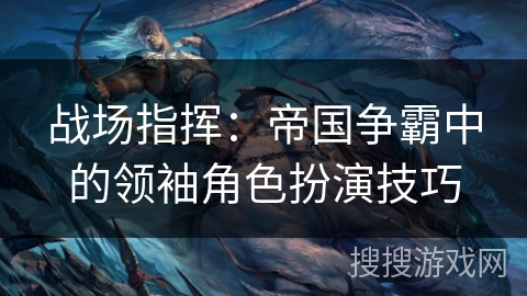 战场指挥：帝国争霸中的领袖角色扮演技巧