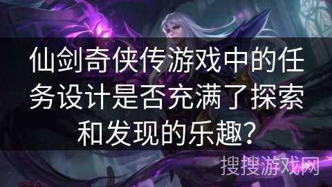 仙剑奇侠传游戏中的任务设计是否充满了探索和发现的乐趣？