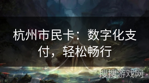 杭州市民卡:数字化支付,轻松畅行 杭州市民卡:数字化支付,轻松畅行