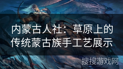 内蒙古人社：草原上的传统蒙古族手工艺展示