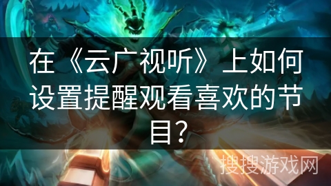 在《云广视听》上如何设置提醒观看喜欢的节目？