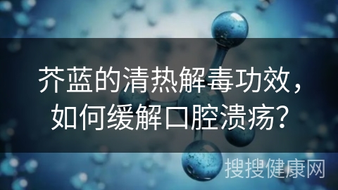 芥蓝的清热解毒功效，如何缓解口腔溃疡？