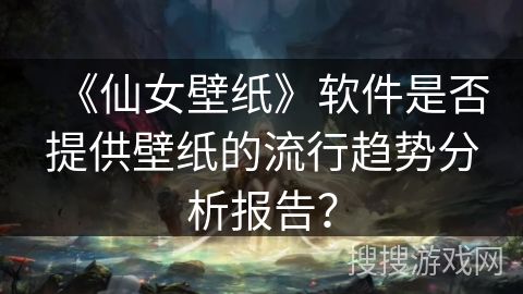 《仙女壁纸》软件是否提供壁纸的流行趋势分析报告？