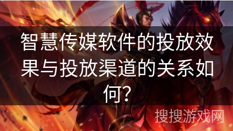 智慧传媒软件的投放效果与投放渠道的关系如何？