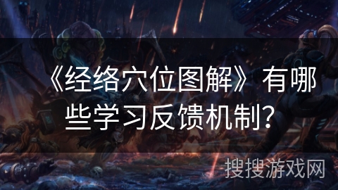 《经络穴位图解》有哪些学习反馈机制? 《经络穴位图解》有哪些学习反馈机制?