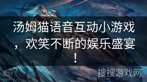 汤姆猫语音互动小游戏,欢笑不断的娱乐盛宴! 汤姆猫语音互动小游戏,欢笑不断的娱乐盛宴!