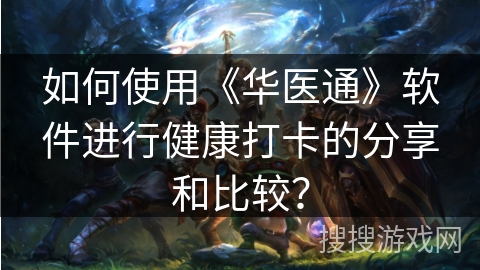 如何使用《华医通》软件进行健康打卡的分享和比较？