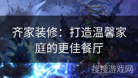 齐家装修：打造温馨家庭的更佳餐厅