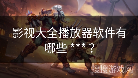 影视大全播放器软件有哪些 *** ？
