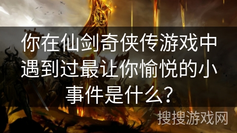 你在仙剑奇侠传游戏中遇到过最让你愉悦的小事件是什么？