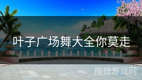 叶子广场舞大全你莫走 叶子广场舞大全你莫走