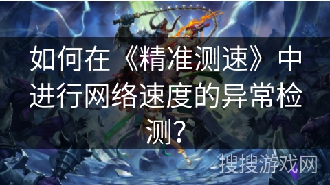 如何在《精准测速》中进行网络速度的异常检测？