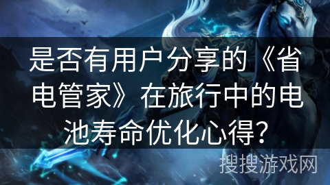 是否有用户分享的《省电管家》在旅行中的电池寿命优化心得? 是否有用户分享的《省电管家》在旅行中的电池寿命优化心得?