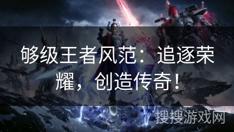 够级王者风范：追逐荣耀，创造传奇！