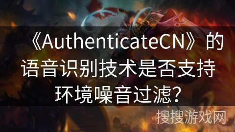 《AuthenticateCN》的语音识别技术是否支持环境噪音过滤? 《AuthenticateCN》的语音识别技术是否支持环境噪音过滤?