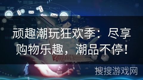 顽趣潮玩狂欢季：尽享购物乐趣，潮品不停！