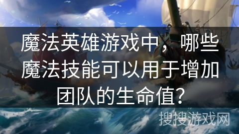 魔法英雄游戏中，哪些魔法技能可以用于增加团队的生命值？