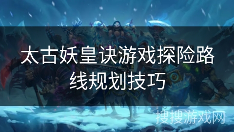太古妖皇诀游戏探险路线规划技巧