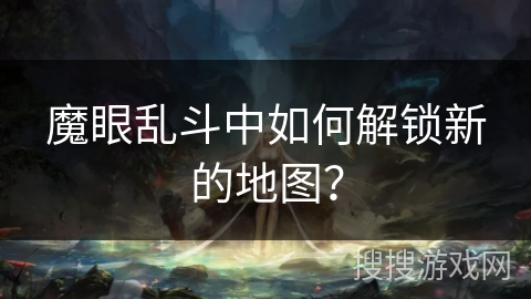 魔眼乱斗中如何解锁新的地图？