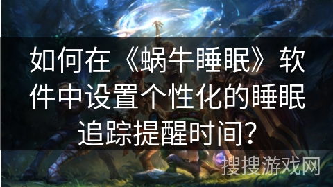 如何在《蜗牛睡眠》软件中设置个性化的睡眠追踪提醒时间？