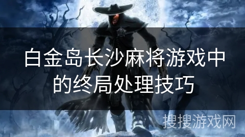 白金岛长沙麻将游戏中的终局处理技巧