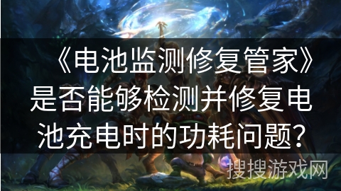 《电池监测修复管家》是否能够检测并修复电池充电时的功耗问题？