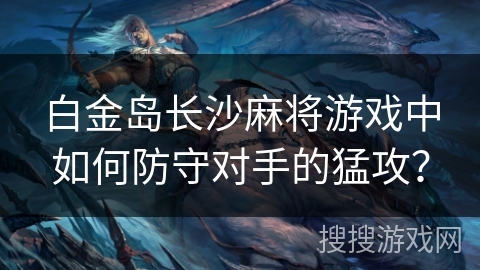 白金岛长沙麻将游戏中如何防守对手的猛攻？