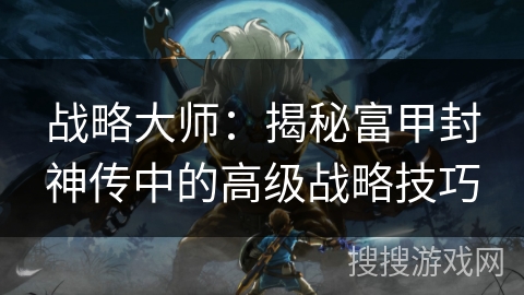 战略大师：揭秘富甲封神传中的高级战略技巧