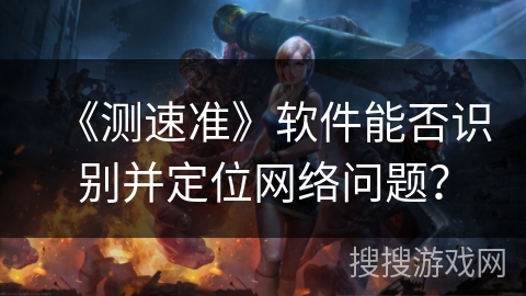 《测速准》软件能否识别并定位网络问题？