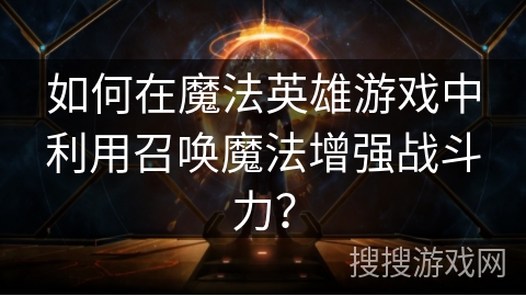 如何在魔法英雄游戏中利用召唤魔法增强战斗力? 如何在魔法英雄游戏中利用召唤魔法增强战斗力?