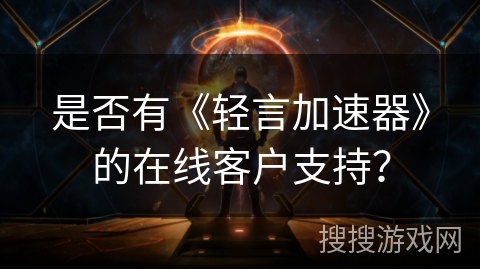 是否有《轻言加速器》的在线客户支持? 是否有《轻言加速器》的在线客户支持?
