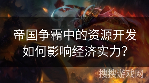 帝国争霸中的资源开发如何影响经济实力? 帝国争霸中的资源开发如何影响经济实力?