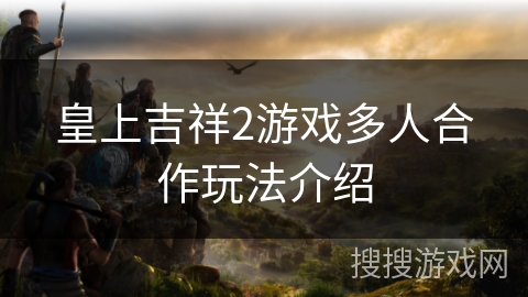 皇上吉祥2游戏多人合作玩法介绍 皇上吉祥2游戏多人合作玩法介绍